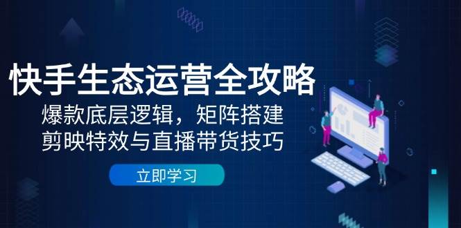 （14728期）快手生态运营全攻略：爆款底层逻辑，矩阵搭建，剪映特效与直播带货技巧-想要创业网