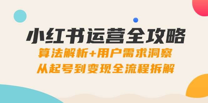 小红书运营全攻略：算法解析+用户需求洞察，从起号到变现全流程拆解-想要创业网
