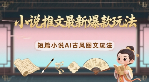 小说推文最新爆款玩法，短篇小说AI古风图文玩法-想要创业网