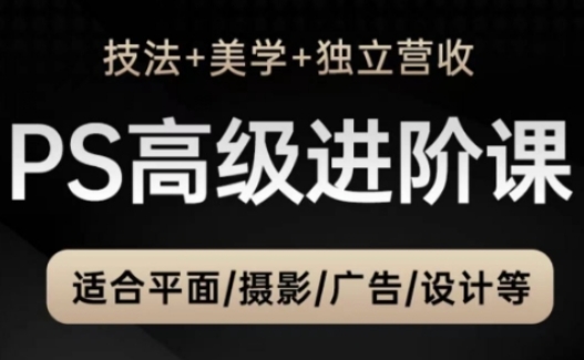 PS高级后期进阶课（技法+美学+独立营收），适合平面摄影广告设计等-想要创业网