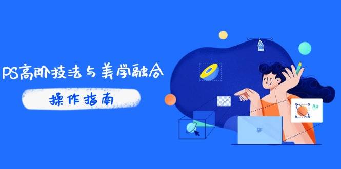 （14736期）PS高阶技法与美学融合：商业光效/调色逻辑拆解，抖音IP运营+AI修图实战-想要创业网