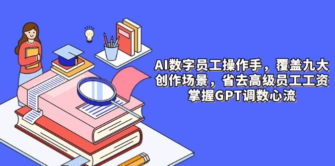 （14740期）AI数字员工操作手，9大场景内容创作，省去高级员工工资，掌握GPT调数心流-想要创业网