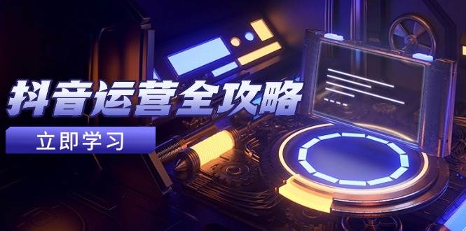 抖音运营全攻略，账号包装养号技巧，情感增粉视频搬运，实现快速变现-想要创业网