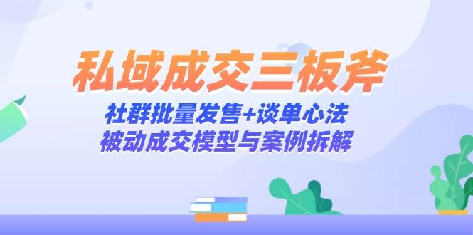 （14762期）私域成交三板斧：社群批量发售+谈单心法，被动成交模型与案例拆解-想要创业网