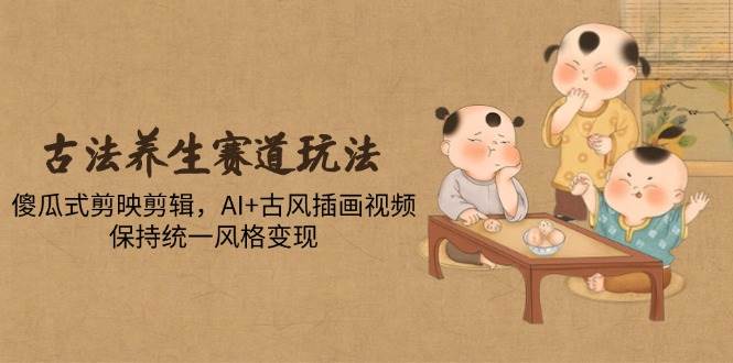 （14765期）古法养生赛道玩法，傻瓜式剪映剪辑，AI+古风插画视频，保持统一风格变现-想要创业网
