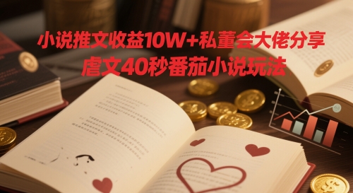 小说推文收益10W+私董会大佬分享，虐文40秒番茄小说玩法-想要创业网