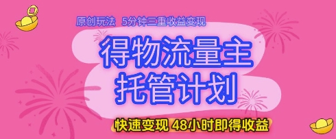 得物流量主托管计划，原创玩法，5分钟三重收益变现，快速变现，48小时即得收益【揭秘】-想要创业网