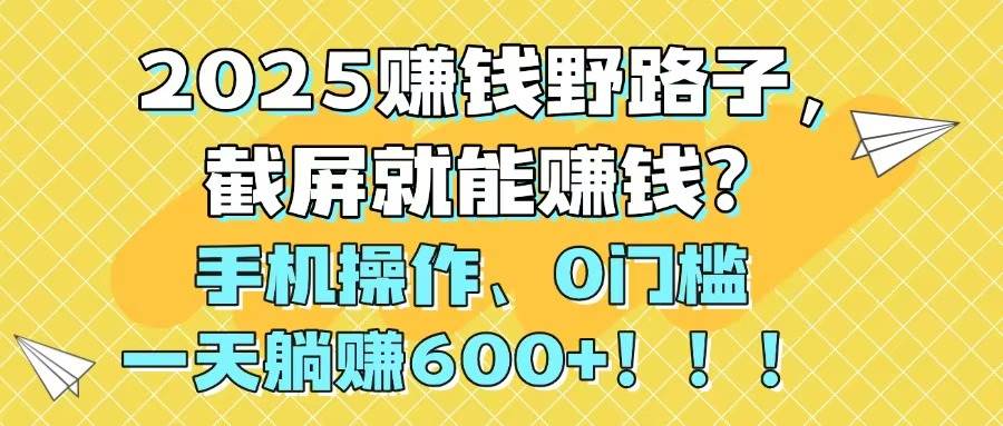 （14771期）2025赚钱野路子，截屏就能赚钱？手机操作0门槛，一天躺赚600+！！！-想要创业网