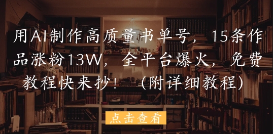 用AI制作高质量书单号，15条作品涨粉13W，全平台爆火，免费教程快来抄(附详细教程)-想要创业网
