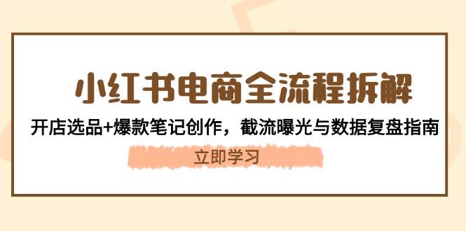 小红书电商全流程拆解：开店选品+爆款笔记创作，截流曝光与数据复盘指南-想要创业网