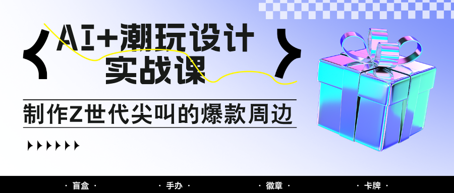 AI+潮玩设计实战课：手把手教你制作Z世代尖叫的爆款周边，自媒体人必学印钞术！-想要创业网