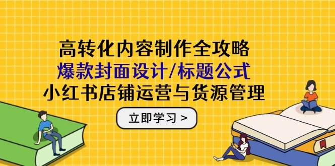高转化内容制作全攻略：爆款封面设计/标题公式，小红书店铺运营与货源管理-想要创业网