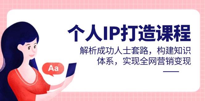 个人IP打造课程，解析成功人士套路，构建知识体系，实现全网营销变现-想要创业网