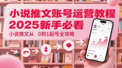 小说推文账号运营起号教程，2025新手必看，小说推文从0到1起号全攻略-想要创业网