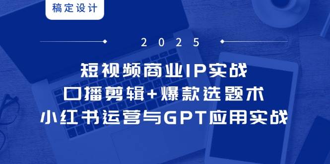 （14793期）短视频商业IP实战6期：口播剪辑+爆款选题术，小红书运营与GPT应用实战-想要创业网