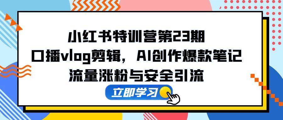 （14794期）小红书特训营第23期，口播vlog剪辑，AI创作爆款笔记，流量涨粉与安全引流-想要创业网