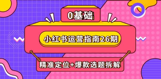 （14795期）小红书运营指南26期：精准定位+爆款选题拆解,DeepSeek辅助创作与电商变现-想要创业网