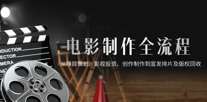 （14800期）电影制作全流程，从项目策划、影视投资、创作制作到宣发排片及版权回收-想要创业网