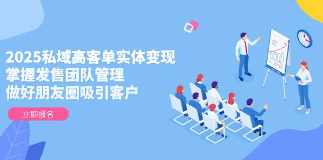 2025私域高客单实体变现，掌握发售团队管理，做好朋友圈吸引客户-想要创业网