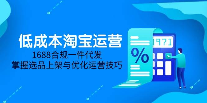 （14806期）低成本淘宝运营-5月更新，1688合规一件代发，掌握选品上架与优化运营技巧-想要创业网