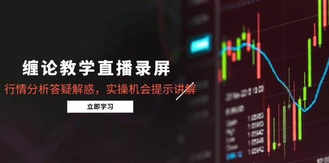 （14807期）缠论教学直播录屏，行情分析答疑解惑，实操机会提示讲解（5月）-想要创业网