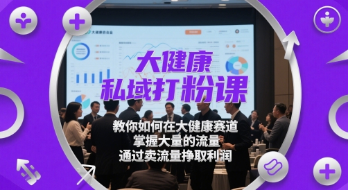 大健康私域打粉课，?教你如何在大健康赛道，掌握大量的流量，通过卖流量挣取利润-想要创业网