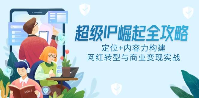 （14818期）超级IP崛起全攻略，定位+内容力构建，网红转型与商业变现实战-想要创业网