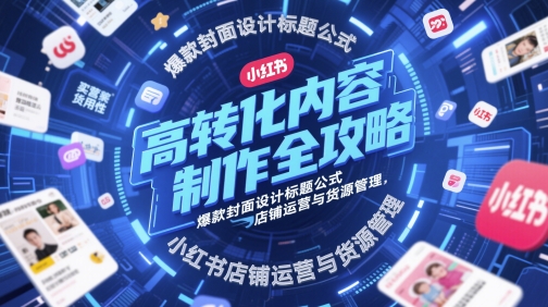 高转化内容制作全攻略，爆款封面设计标题公式，小红书店铺运营与货源管理-想要创业网