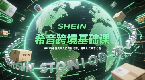 希音跨境基础课，SHEIN希音卖家入门实操指南，新手入坑希音必看-想要创业网