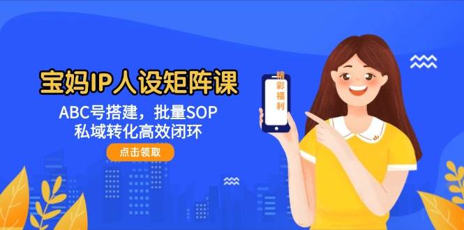 宝妈IP人设矩阵课：ABC号搭建，批量SOP，私域转化高效闭环-想要创业网