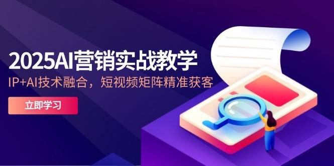 2025AI营销实战教学，IP+AI技术融合，短视频矩阵精准获客-想要创业网