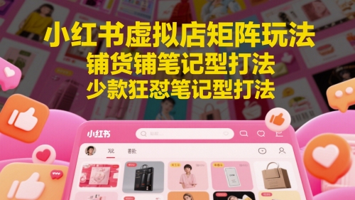 小红书虚拟店矩阵玩法，铺货铺笔记型打法，少款狂怼笔记型打法-想要创业网