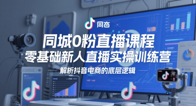 同城0粉直播课程，零基础新人直播实操训练营，解析抖音电商的底层逻辑-想要创业网