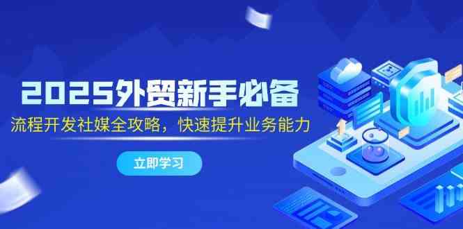 2025外贸新手必备，流程开发社媒全攻略，快速提升业务能力-想要创业网