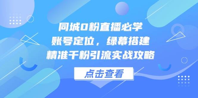 同城0粉直播必学，账号定位，绿幕搭建，精准千粉引流实战攻略-想要创业网