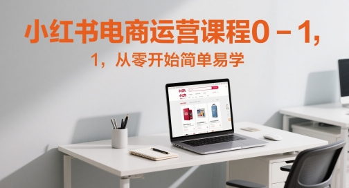 小红书电商运营课程0-1，从零开始简单易学-想要创业网