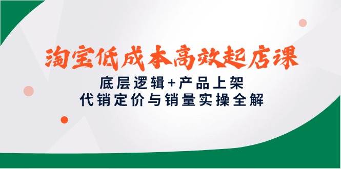 （14842期）淘宝低成本高效起店课，底层逻辑+产品上架，代销定价与销量实操全解-想要创业网