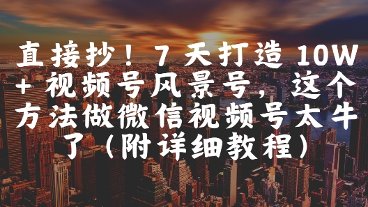 直接抄！7 天打造 10W + 视频号风景号，这个方法做微信视频号太牛了(附详细教程)-想要创业网