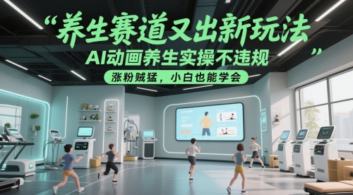 养生赛道又出新玩法，AI动画养生实操不违规，涨粉贼猛，小白也能学会-想要创业网