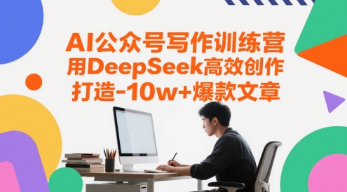 AI公众号写作训练营，用DeepSeek高效创作，打造10w+爆款文章-想要创业网