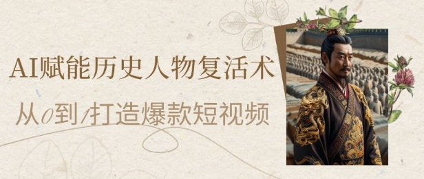 AI赋能历史人物复活术：从0到1打造爆款短视频，7天涨粉10W，小白也能月入过1W-想要创业网