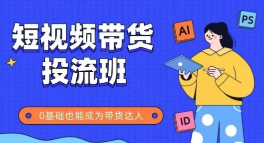抖音快手短视频带货投流班，详细又全面的抖音快手带货实操课，零基础也能成为带货达人-想要创业网
