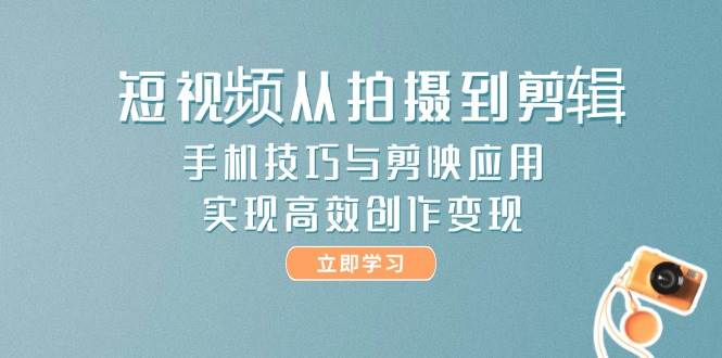 （14867期）短视频从拍摄到剪辑，手机技巧与剪映应用，实现高效创作变现-想要创业网