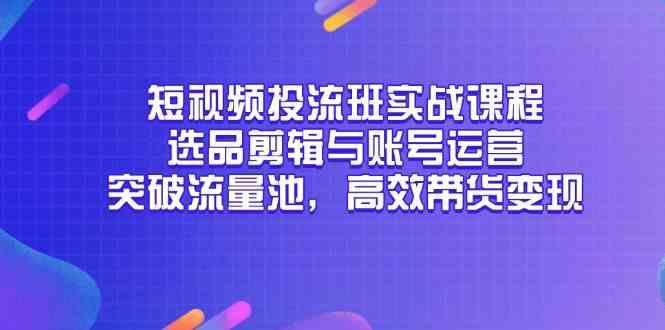 短视频投流班实战课程，选品剪辑与账号运营，突破流量池，高效带货变现-想要创业网