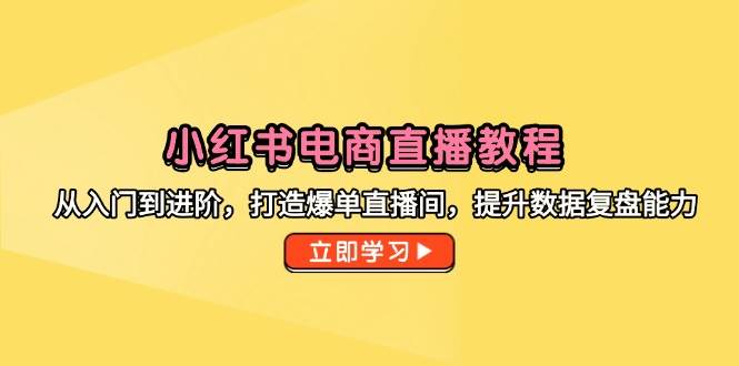 （14873期）小红书电商直播教程，从入门到进阶，打造爆单直播间，提升数据复盘能力-想要创业网