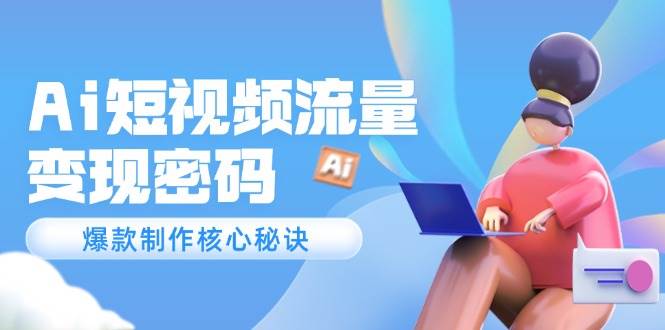 （14875期）Ai短视频流量密码，爆款制作核心秘诀，120万案例深度解析-想要创业网