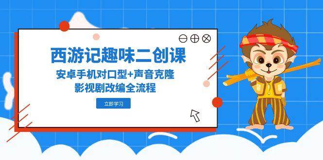 （14876期）西游记趣味二创课，安卓手机对口型+声音克隆，影视剧改编全流程-想要创业网