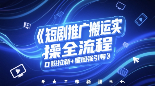 短剧推广搬运实操全流程，0粉拉新+星图强引导-想要创业网