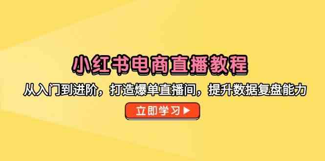 小红书电商直播教程，从入门到进阶，打造爆单直播间，提升数据复盘能力-想要创业网