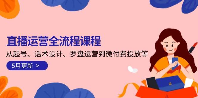 直播运营全流程课程-5月更新：从起号、话术设计、罗盘运营到微付费投放等-想要创业网